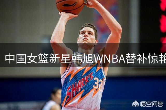 中国女篮新星韩旭WNBA替补惊艳表现，17分力压球队核心