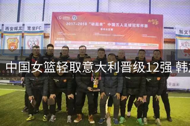 中国女篮轻取意大利晋级12强 韩旭贡献两双数据