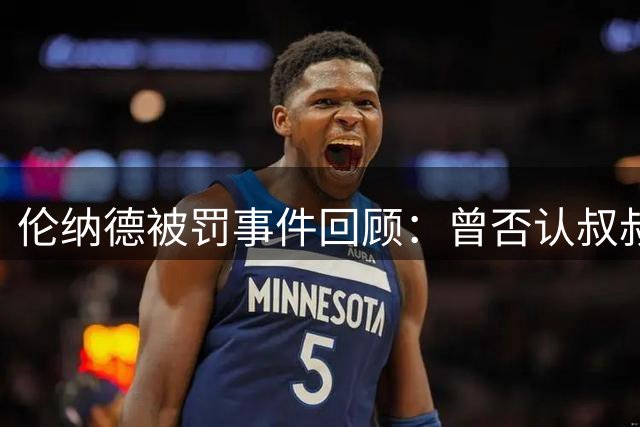 伦纳德被罚事件回顾：曾否认叔叔参与违规行为