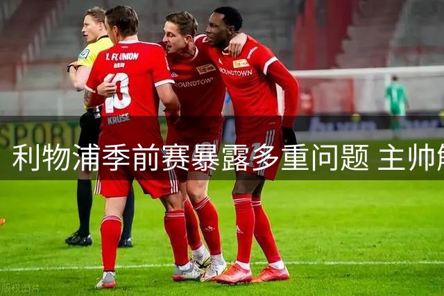 利物浦季前赛暴露多重问题 主帅解读伤病隐患与战术调整