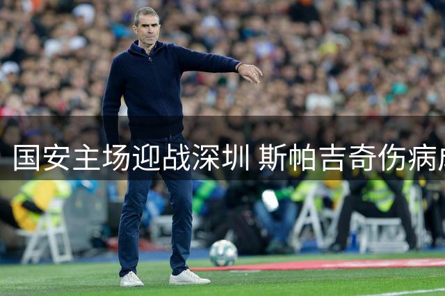 国安主场迎战深圳 斯帕吉奇伤病成焦点