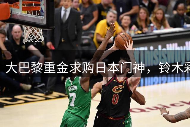 大巴黎重金求购日本门神，铃木彩艳或成法甲新星