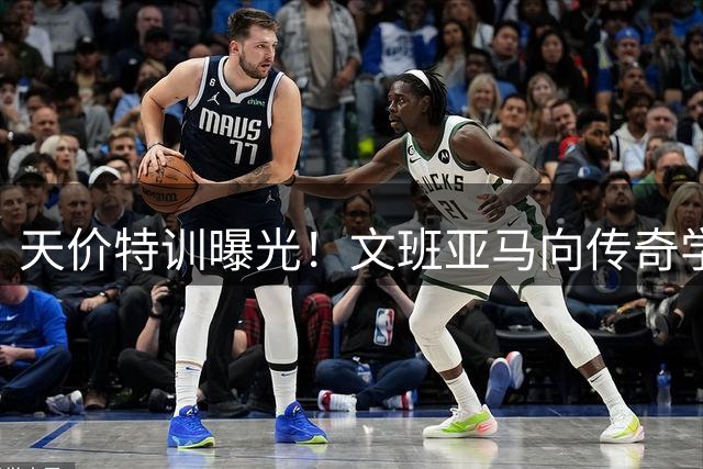 天价特训曝光！文班亚马向传奇学艺 揭秘NBA球星争相拜师内幕
