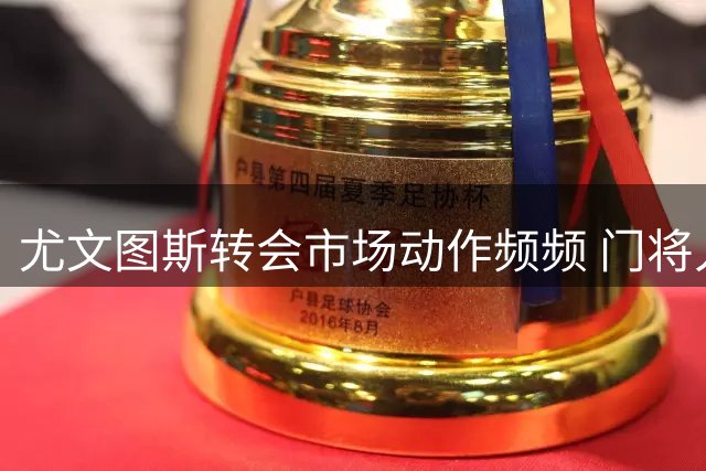 尤文图斯转会市场动作频频 门将人选成最大悬念