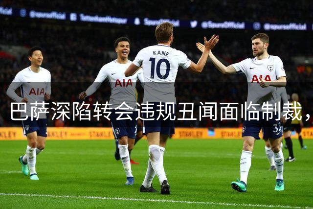 巴萨深陷转会违规丑闻面临制裁，夏季引援计划恐泡汤