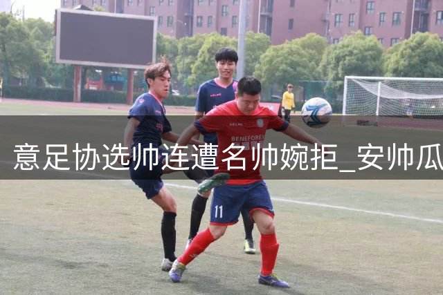 意足协选帅连遭名帅婉拒 安帅瓜帅双双表态无意接手