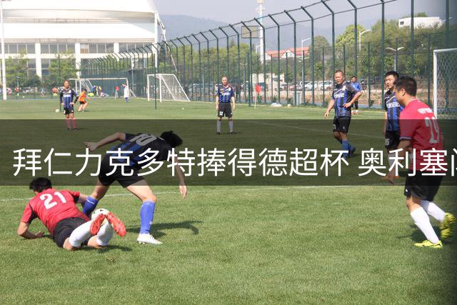 拜仁力克多特捧得德超杯 奥利塞闪耀新援建功