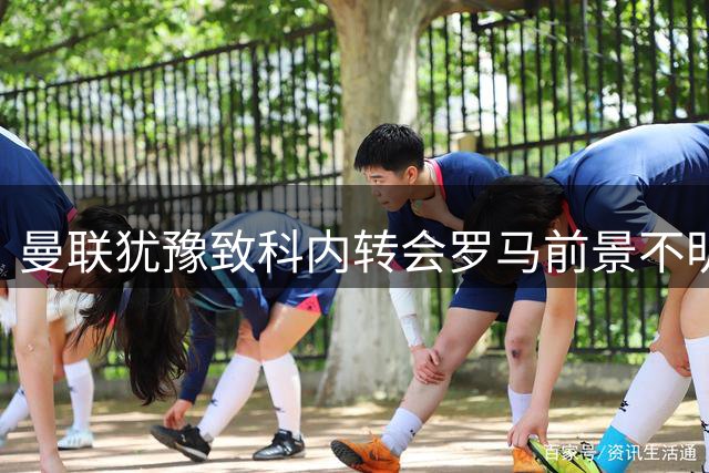 曼联犹豫致科内转会罗马前景不明