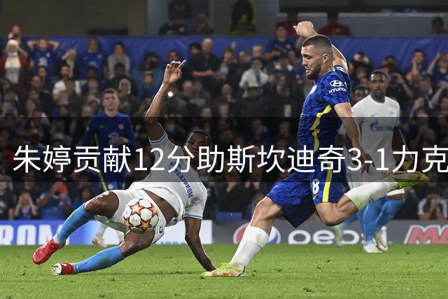 朱婷贡献12分助斯坎迪奇3-1力克基耶里 安娃26分闪耀全场