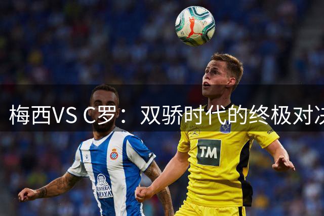 梅西VS C罗：双骄时代的终极对决 数据揭示球王之争真相