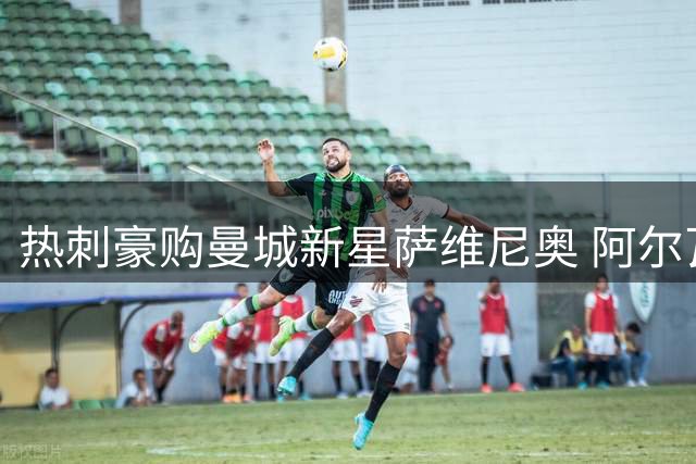 热刺豪购曼城新星萨维尼奥 阿尔瓦雷斯执意投巴萨