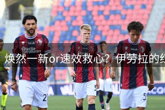 焕然一新or速效救心？伊劳拉的红军英超首演展望