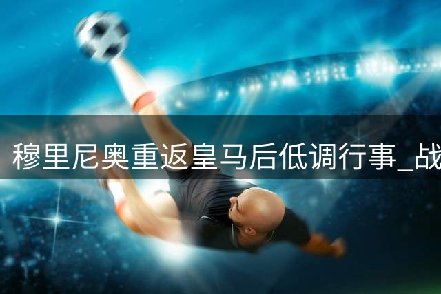 穆里尼奥重返皇马后低调行事 战术革新引关注