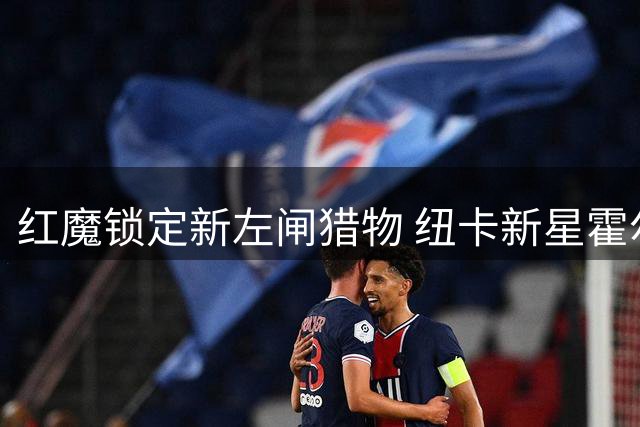 红魔锁定新左闸猎物 纽卡新星霍尔或成曼联后防未来