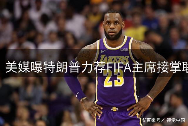 美媒曝特朗普力荐FIFA主席接掌联合国 看重其国际协调能力