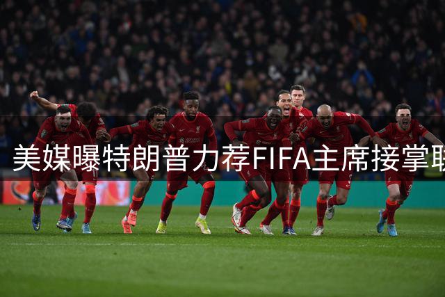 美媒曝特朗普力荐FIFA主席接掌联合国 看重其国际协调能力