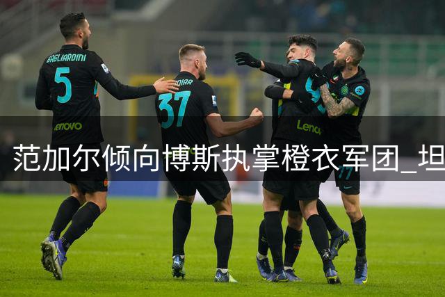 范加尔倾向博斯执掌橙衣军团 坦言哈维亦非错误选择
