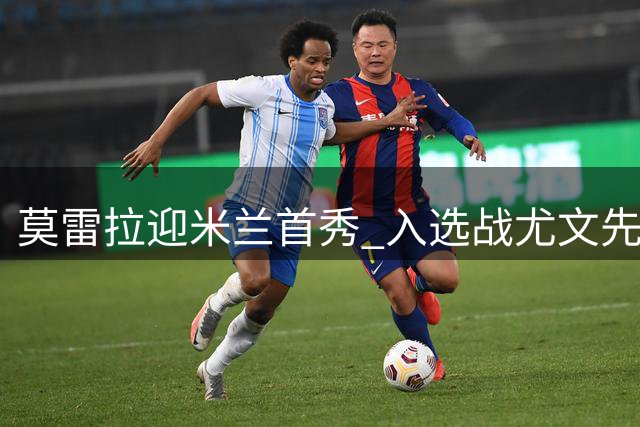 莫雷拉迎米兰首秀 入选战尤文先发阵容