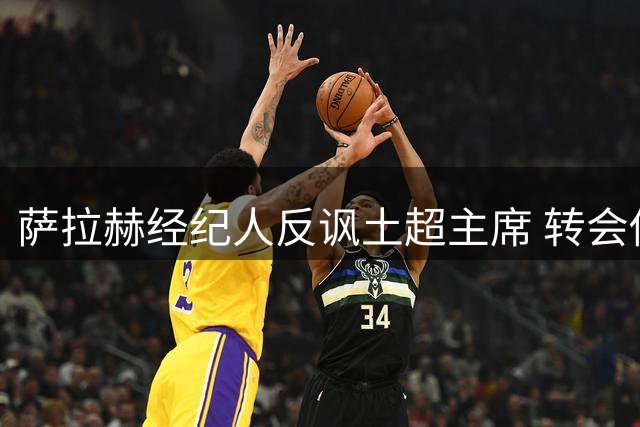 萨拉赫经纪人反讽土超主席 转会佣金争端再起波澜