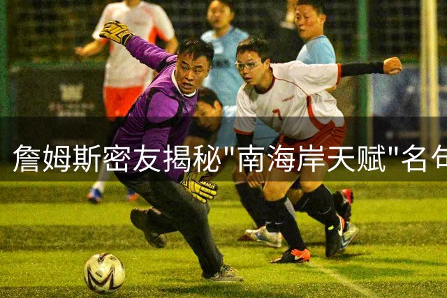 詹姆斯密友揭秘"南海岸天赋"名句诞生内幕：即兴发言成就经典