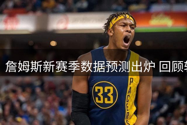 詹姆斯新赛季数据预测出炉 回顾转会首季表现引关注