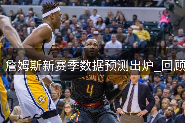 詹姆斯新赛季数据预测出炉 回顾转会首季表现引关注