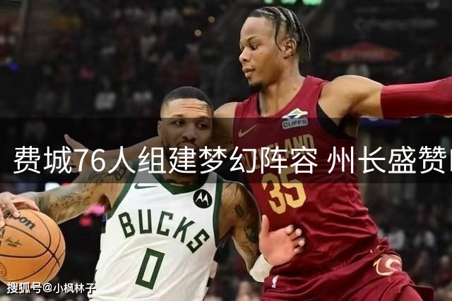费城76人组建梦幻阵容 州长盛赞NBA最强首发五虎