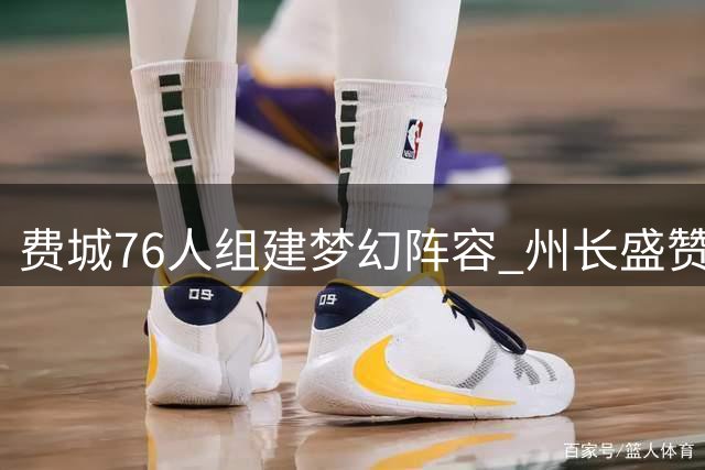 费城76人组建梦幻阵容 州长盛赞NBA最强首发五虎