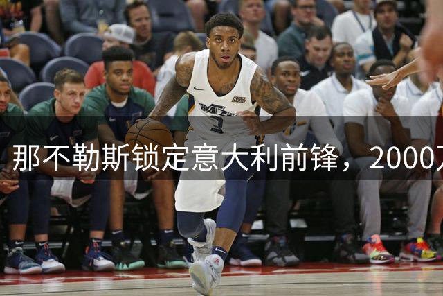 那不勒斯锁定意大利前锋，2000万转会费引发意甲连锁反应