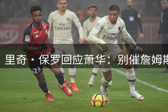 里奇·保罗回应萧华：别催詹姆斯，他想好了自然会决定