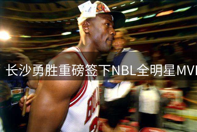 长沙勇胜重磅签下NBL全明星MVP李明皓