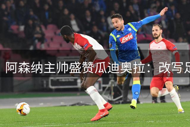 阿森纳主帅盛赞瓜迪奥拉：改写足球历史的传奇教头