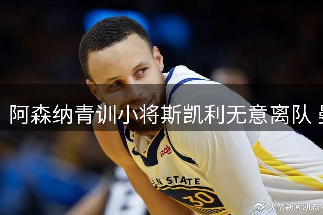 阿森纳青训小将斯凯利无意离队 曼联切尔西挖角遇阻