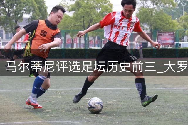 马尔蒂尼评选足坛历史前三 大罗力压老马梅西上榜