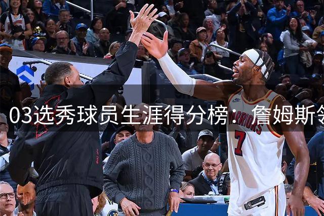03选秀球员生涯得分榜：詹姆斯领跑，韦德安东尼紧随其后