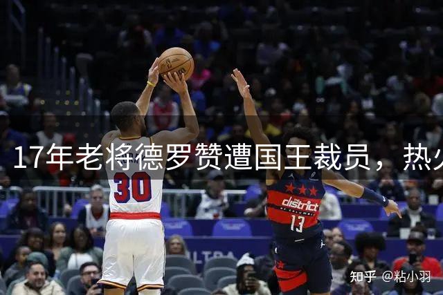 17年老将德罗赞遭国王裁员，热火等4队争夺引热议