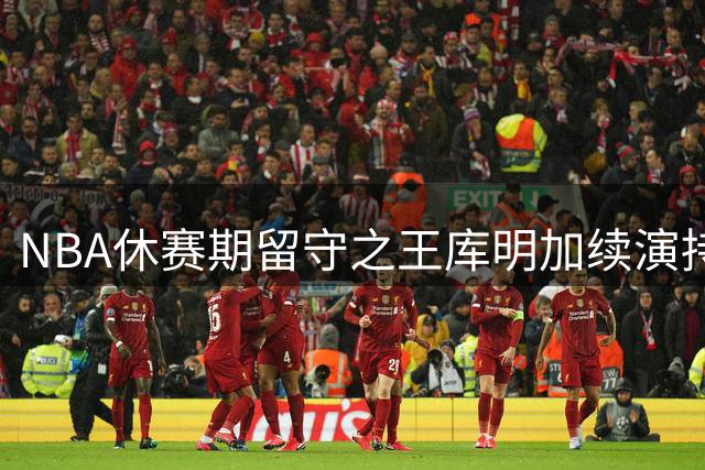 NBA休赛期"留守之王"库明加续演持久战
